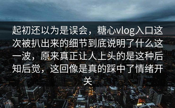 起初还以为是误会，糖心vlog入口这次被扒出来的细节到底说明了什么这一波，原来真正让人上头的是这种后知后觉，这回像是真的踩中了情绪开关
