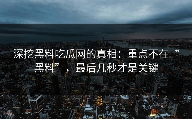 深挖黑料吃瓜网的真相:重点不在“黑料”,最后几秒才是关键 深挖黑料吃瓜网的真相:重点不在“黑料”,最后几秒才是关键