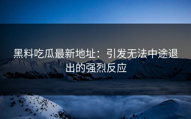 黑料吃瓜最新地址：引发无法中途退出的强烈反应