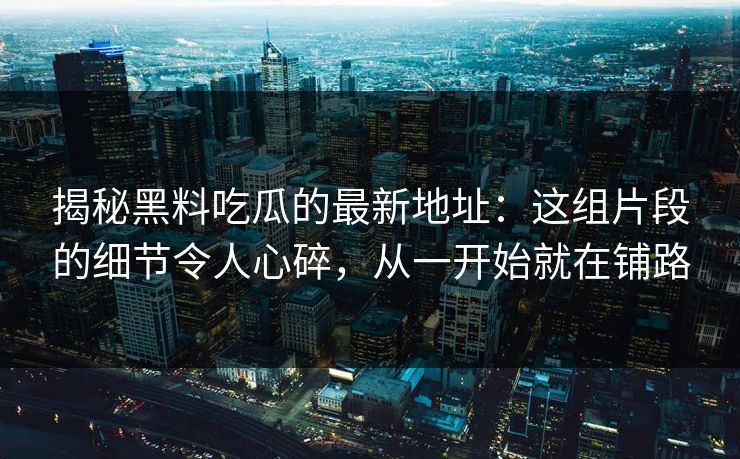 揭秘黑料吃瓜的最新地址:这组片段的细节令人心碎,从一开始就在铺路 揭秘黑料吃瓜的最新地址:这组片段的细节令人心碎,从一开始就在铺路