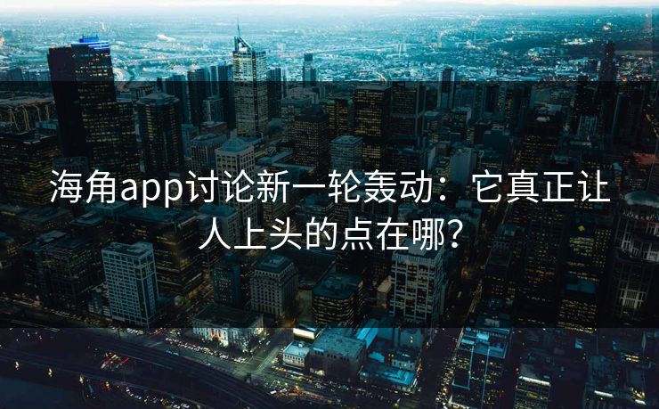 海角app讨论新一轮轰动：它真正让人上头的点在哪？