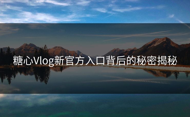 糖心Vlog新官方入口背后的秘密揭秘