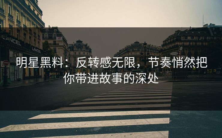 明星黑料：反转感无限，节奏悄然把你带进故事的深处