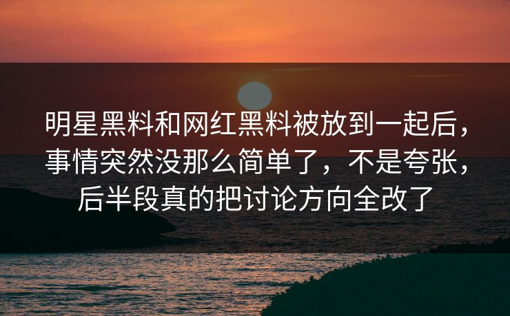 明星黑料和网红黑料被放到一起后,事情突然没那么简单了,不是夸张,后半段真的把讨论方向全改了 明星黑料和网红黑料被放到一起后,事情突然没那么简单了,不是夸张,后半段真的把讨论方向全改了