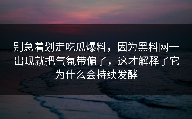 别急着划走吃瓜爆料，因为黑料网一出现就把气氛带偏了，这才解释了它为什么会持续发酵