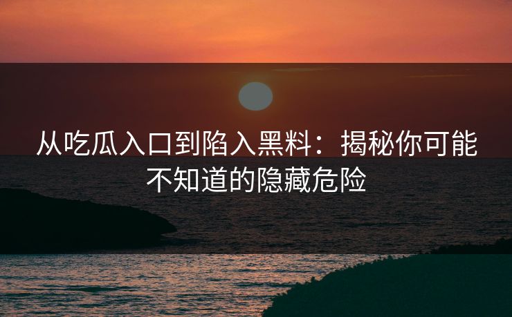 从吃瓜入口到陷入黑料：揭秘你可能不知道的隐藏危险
