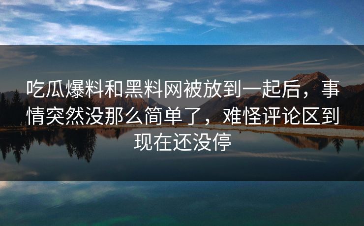 吃瓜爆料和黑料网被放到一起后,事情突然没那么简单了,难怪评论区到现在还没停 吃瓜爆料和黑料网被放到一起后,事情突然没那么简单了,难怪评论区到现在还没停