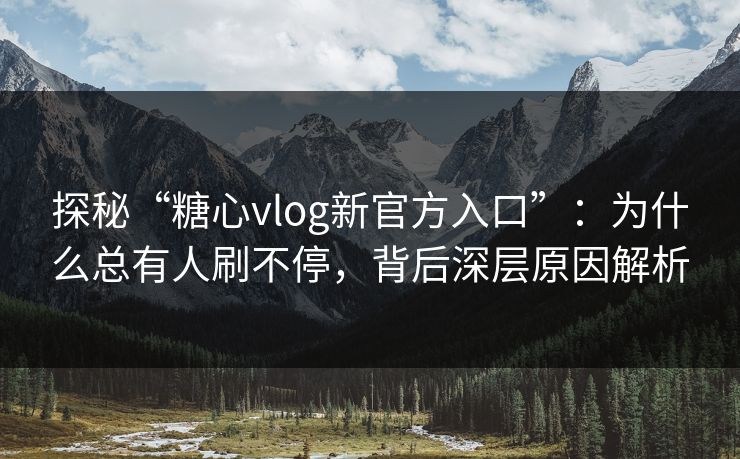 探秘“糖心vlog新官方入口”：为什么总有人刷不停，背后深层原因解析