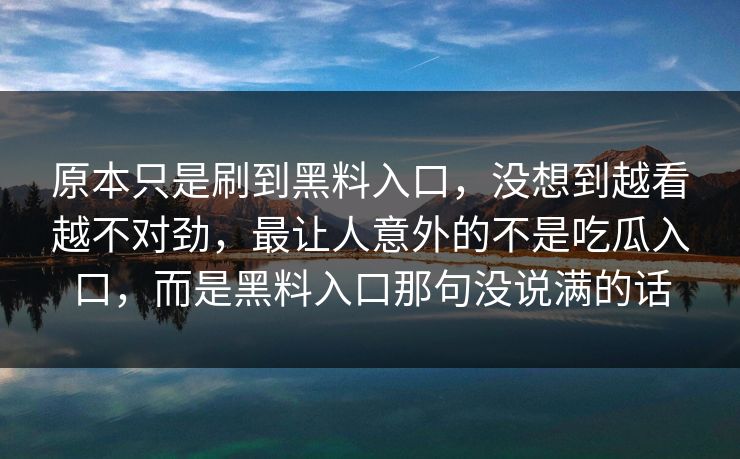原本只是刷到黑料入口，没想到越看越不对劲，最让人意外的不是吃瓜入口，而是黑料入口那句没说满的话