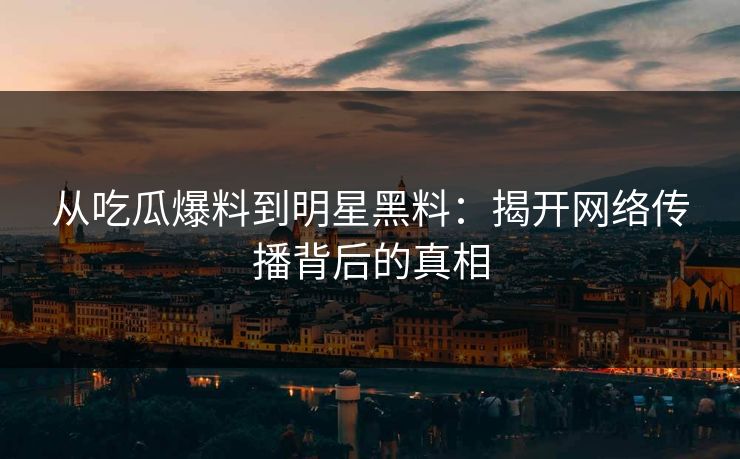 从吃瓜爆料到明星黑料：揭开网络传播背后的真相