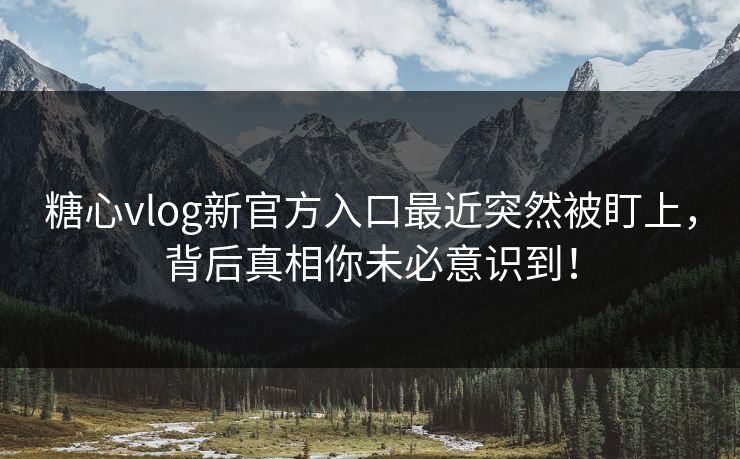 糖心vlog新官方入口最近突然被盯上，背后真相你未必意识到！