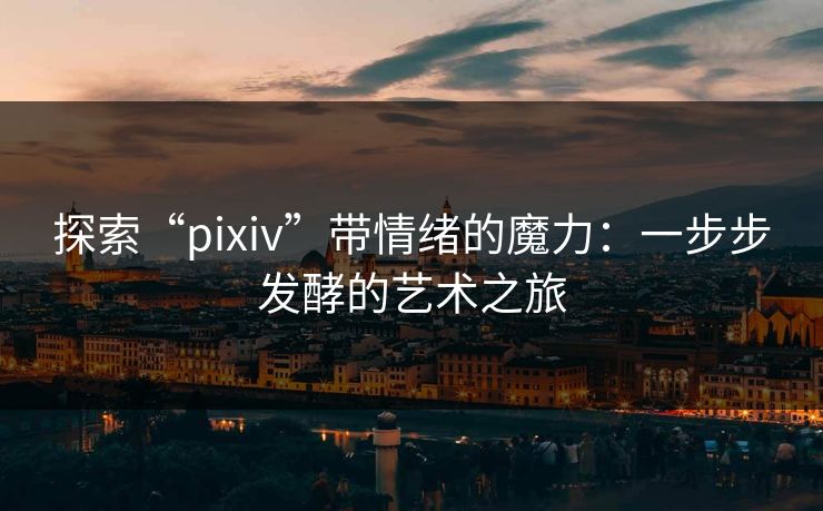 探索“pixiv”带情绪的魔力：一步步发酵的艺术之旅