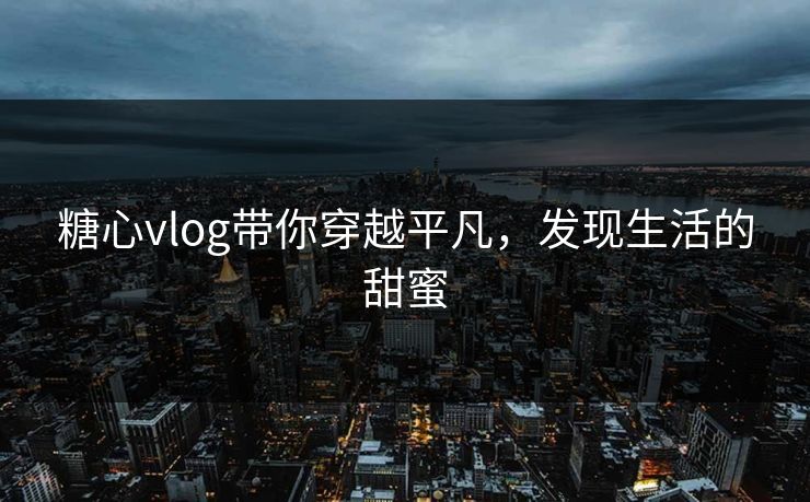 糖心vlog带你穿越平凡，发现生活的甜蜜