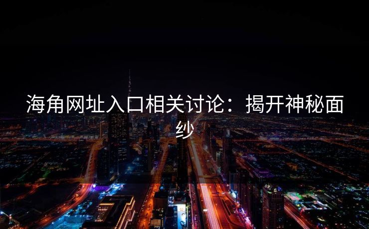 海角网址入口相关讨论：揭开神秘面纱