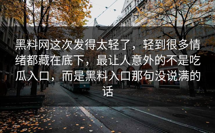 黑料网这次发得太轻了，轻到很多情绪都藏在底下，最让人意外的不是吃瓜入口，而是黑料入口那句没说满的话