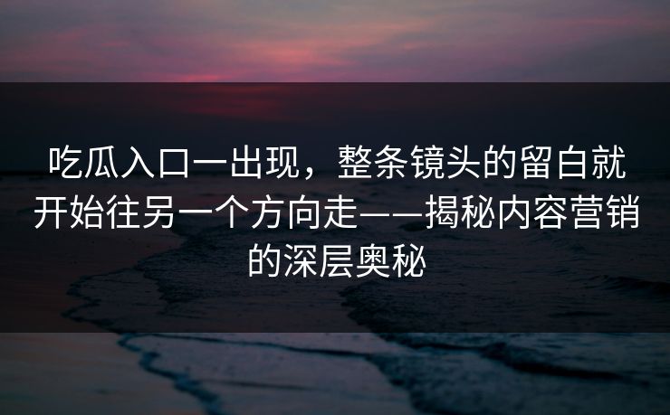 吃瓜入口一出现，整条镜头的留白就开始往另一个方向走——揭秘内容营销的深层奥秘