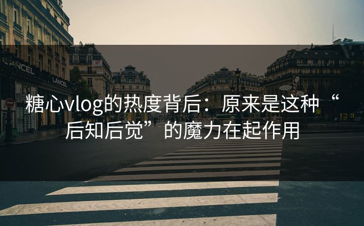 糖心vlog的热度背后：原来是这种“后知后觉”的魔力在起作用
