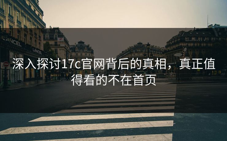 深入探讨<strong>17C</strong>官网背后的真相，真正值得看的不在首页