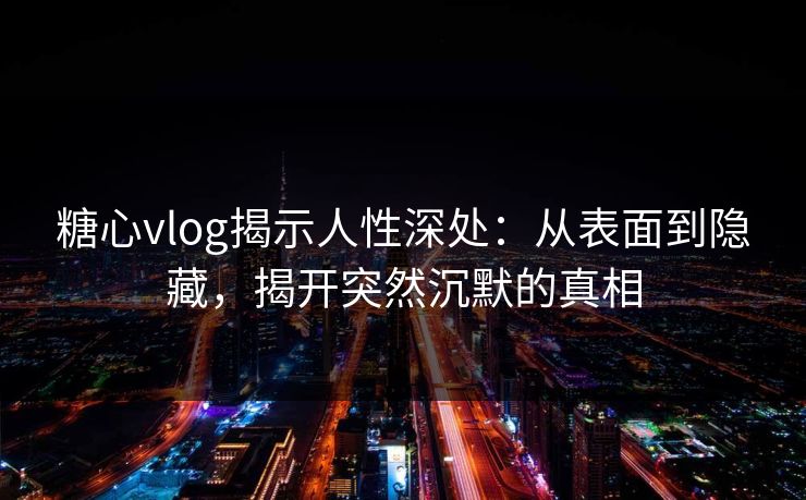 糖心vlog揭示人性深处：从表面到隐藏，揭开突然沉默的真相