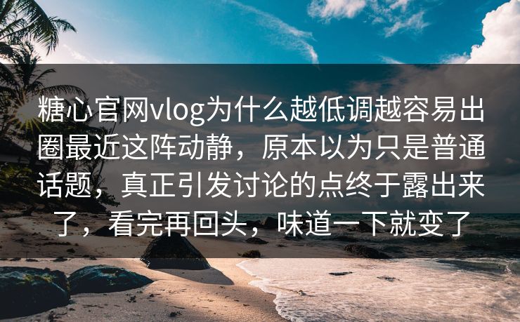 糖心官网vlog为什么越低调越容易出圈最近这阵动静，原本以为只是普通话题，真正引发讨论的点终于露出来了，看完再回头，味道一下就变了