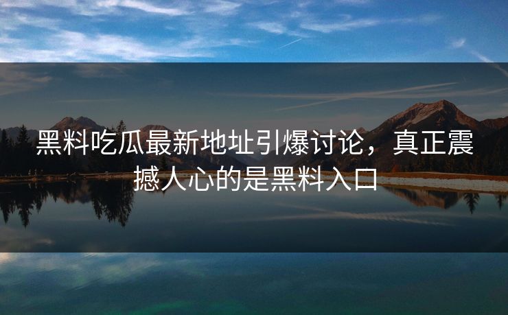 黑料吃瓜最新地址引爆讨论，真正震撼人心的是黑料入口