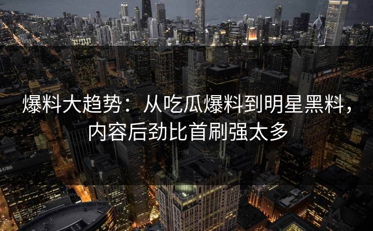 爆料大趋势：从吃瓜爆料到明星黑料，内容后劲比首刷强太多