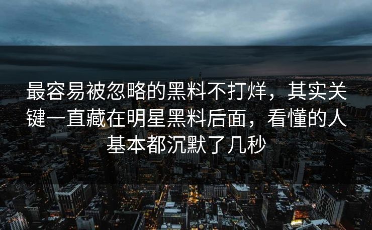 最容易被忽略的黑料不打烊，其实关键一直藏在明星黑料后面，看懂的人基本都沉默了几秒