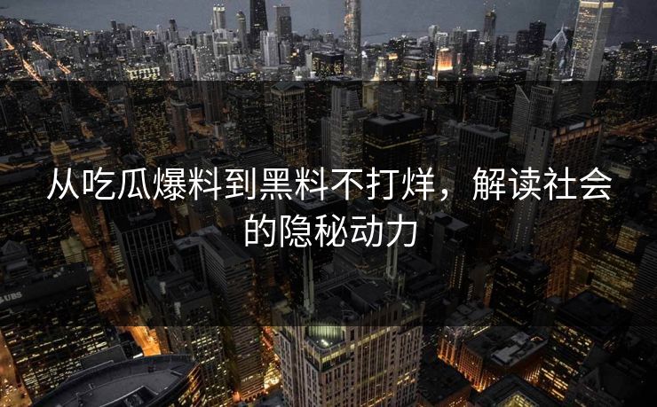 从吃瓜爆料到黑料不打烊，解读社会的隐秘动力