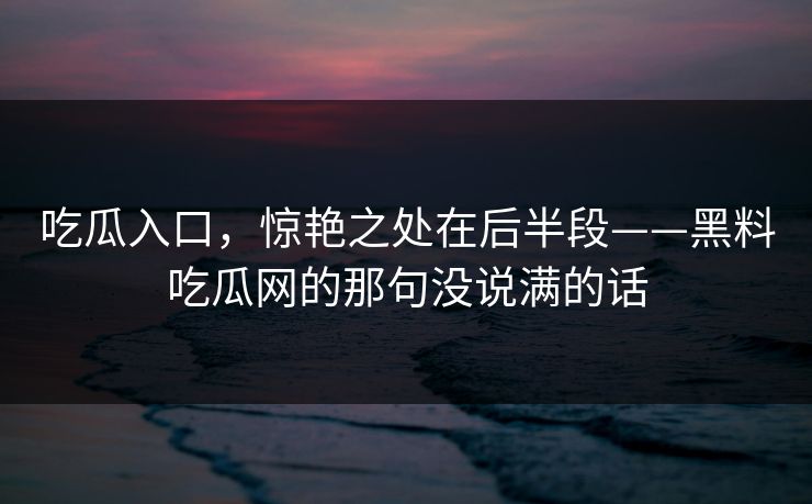 吃瓜入口，惊艳之处在后半段——黑料吃瓜网的那句没说满的话