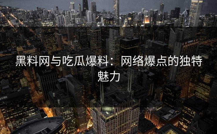 黑料网与吃瓜爆料:网络爆点的独特魅力 黑料网与吃瓜爆料:网络爆点的独特魅力