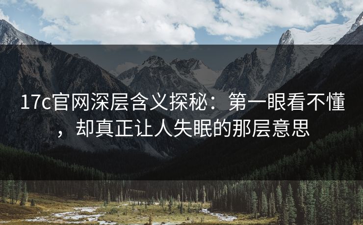 <strong>17C</strong>官网深层含义探秘：第一眼看不懂，却真正让人失眠的那层意思
