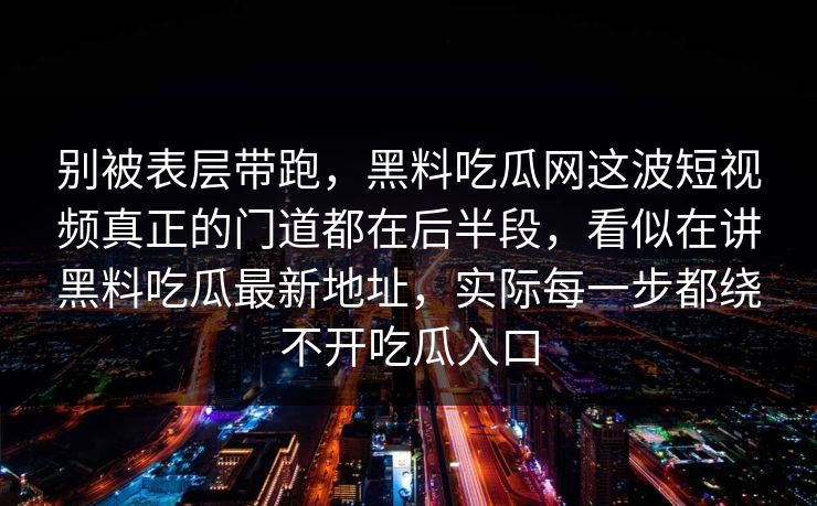 别被表层带跑，黑料吃瓜网这波短视频真正的门道都在后半段，看似在讲黑料吃瓜最新地址，实际每一步都绕不开吃瓜入口