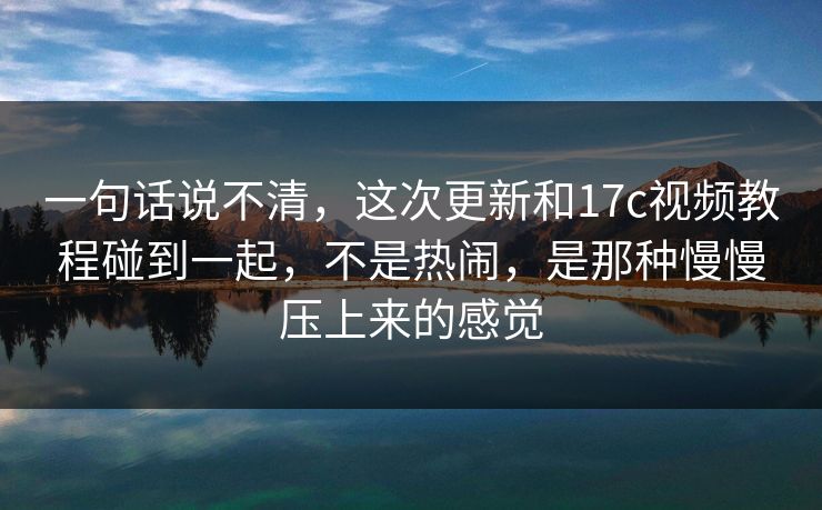 一句话说不清，这次更新和<strong>17C</strong>视频教程碰到一起，不是热闹，是那种慢慢压上来的感觉