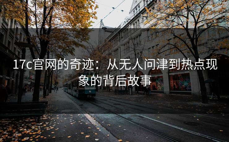 <strong>17C</strong>官网的奇迹：从无人问津到热点现象的背后故事