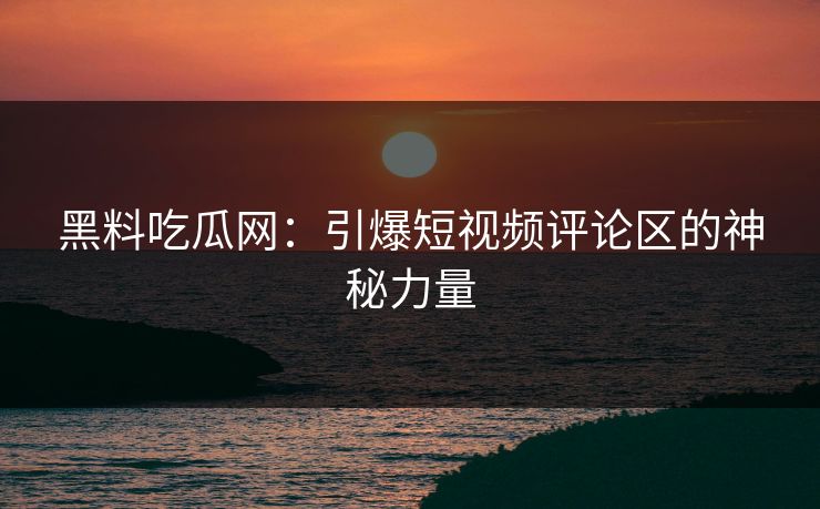 黑料吃瓜网：引爆短视频评论区的神秘力量
