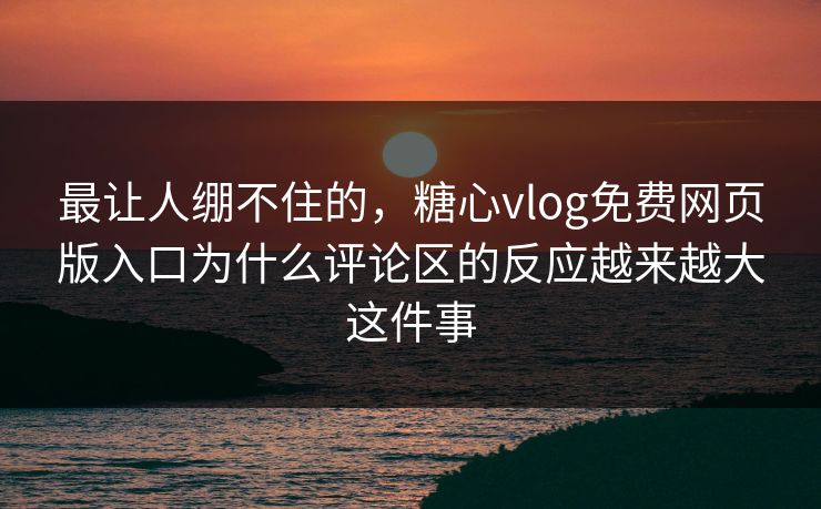 最让人绷不住的，糖心vlog免费网页版入口为什么评论区的反应越来越大这件事