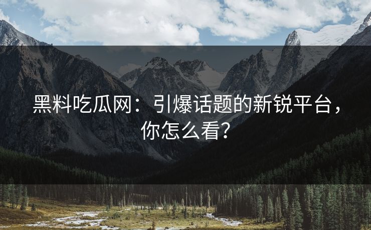 黑料吃瓜网：引爆话题的新锐平台，你怎么看？