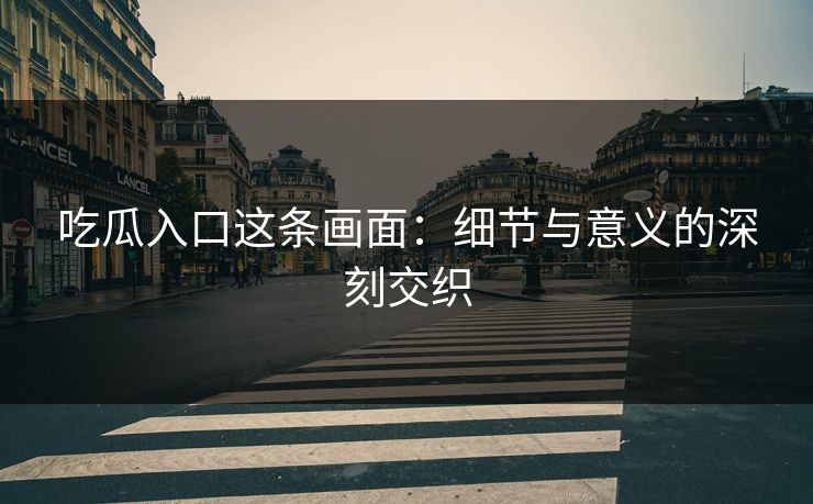吃瓜入口这条画面:细节与意义的深刻交织 吃瓜入口这条画面:细节与意义的深刻交织