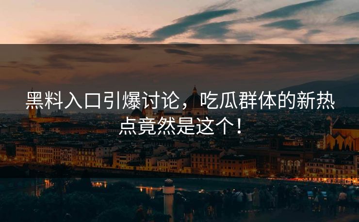 黑料入口引爆讨论，吃瓜群体的新热点竟然是这个！