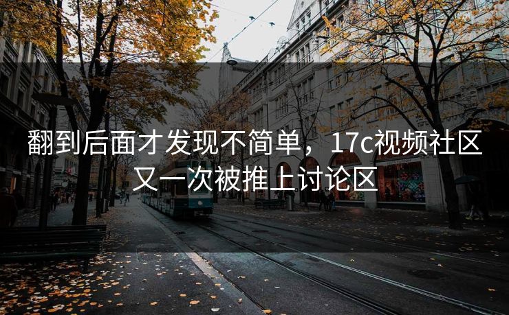 翻到后面才发现不简单，17c视频社区又一次被推上讨论区
