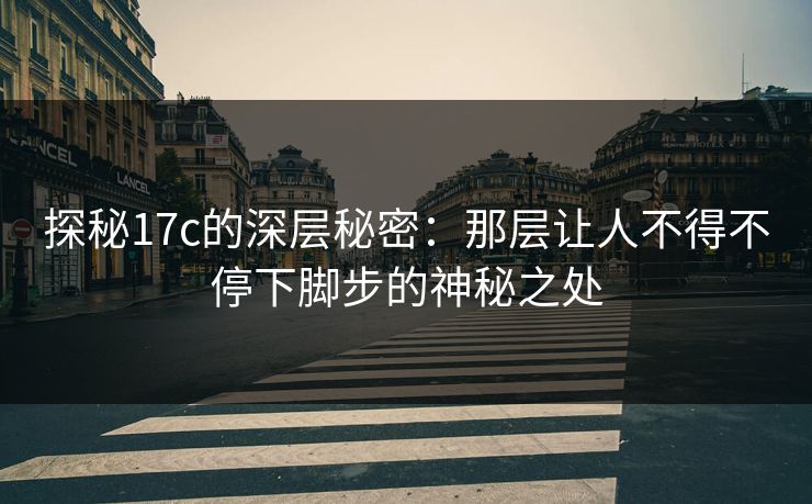 探秘17c的深层秘密:那层让人不得不停下脚步的神秘之处 探秘17c的深层秘密:那层让人不得不停下脚步的神秘之处
