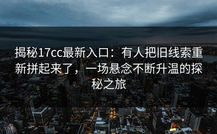 揭秘17cc最新入口:有人把旧线索重新拼起来了,一场悬念不断升温的探秘之旅 揭秘17cc最新入口:有人把旧线索重新拼起来了,一场悬念不断升温的探秘之旅