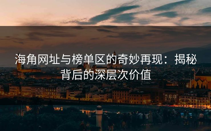 海角网址与榜单区的奇妙再现：揭秘背后的深层次价值