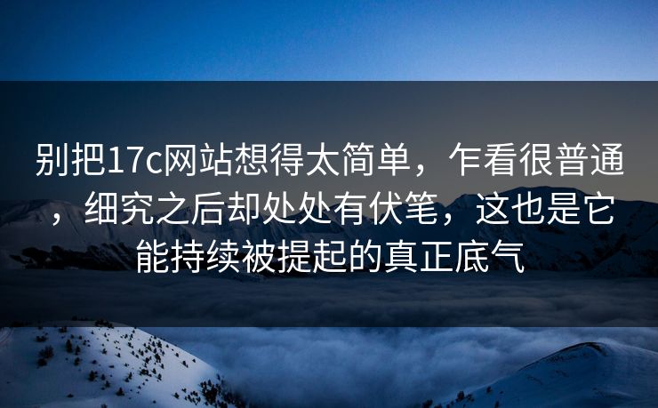 别把<strong>17C</strong>网站想得太简单，乍看很普通，细究之后却处处有伏笔，这也是它能持续被提起的真正底气