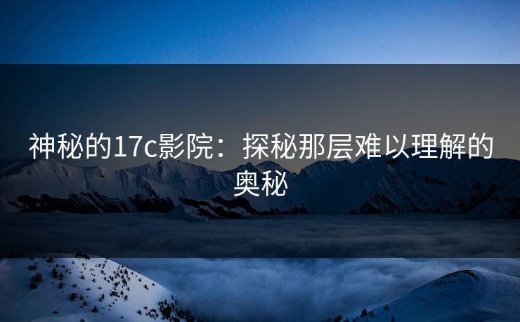 神秘的17c影院：探秘那层难以理解的奥秘