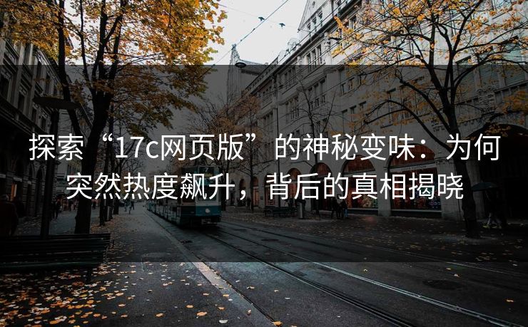 探索“17c网页版”的神秘变味:为何突然热度飙升,背后的真相揭晓 探索“17c网页版”的神秘变味:为何突然热度飙升,背后的真相揭晓