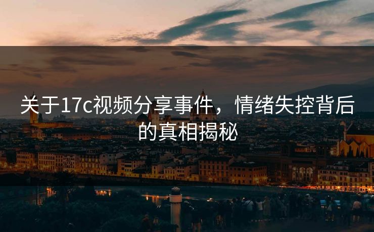 关于17c视频分享事件，情绪失控背后的真相揭秘