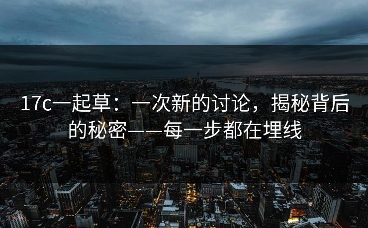 17c一起草：一次新的讨论，揭秘背后的秘密——每一步都在埋线