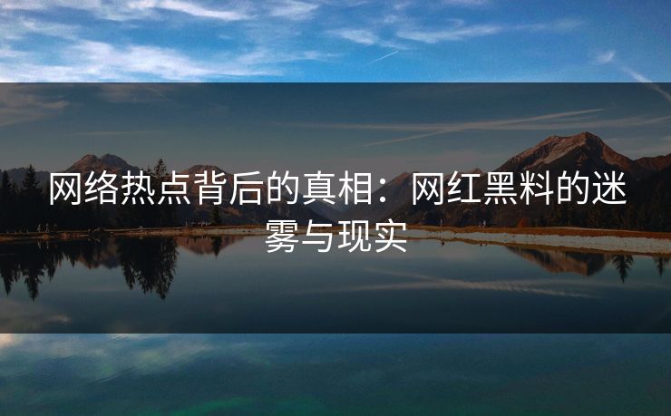 网络热点背后的真相：网红黑料的迷雾与现实