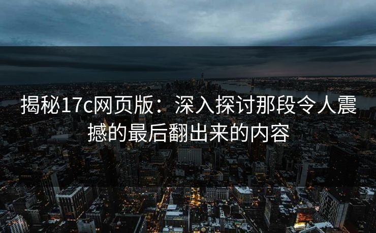 揭秘<strong>17C</strong>网页版：深入探讨那段令人震撼的最后翻出来的内容